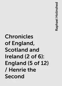 «Chronicles of England, Scotland and Ireland (2 of 6): England (5 of 12) / Henrie the Second» by Raphael Holinshed