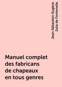 «Manuel complet des fabricans de chapeaux en tous genres» by Jean-Sébastien-Eugène Julia de Fontenelle