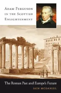 Adam Ferguson in the Scottish Enlightenment: The Roman Past and Europe's Future