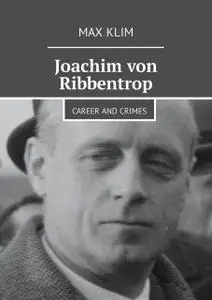 «Joachim von Ribbentrop. Career and crimes» by Max Klim