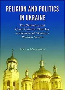 Religion and Politics in Ukraine: The Orthodox and Greek Catholic Churches as Elements of Ukraine’s Political System