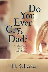 Do You Ever Cry, Dad?: A Father's Guide to Surviving Family Breakup