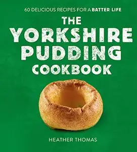The Yorkshire Pudding Cookbook: 60 Delicious Recipes for a Batter Life: Over 60 Delicious Recipes for a Batter Life