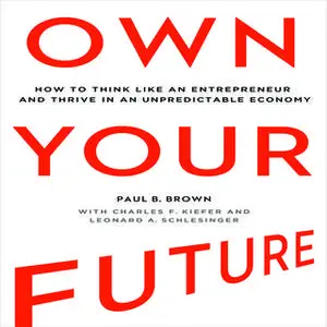 «Own Your Future: How to Think Like an Entrepreneur and Thrive in an Unpredictable Economy» by Paul B. Brown