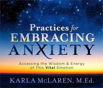 Practices for Embracing Anxiety: Accessing the Wisdom and Energy of This Vital Emotion [Audiobook]