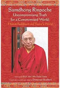 Samdhong Rinpoche Uncompromising Truth for a Compromised World: Tibetan Buddhism and Today's World