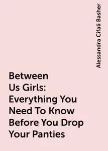 «Between Us Girls : Everything You Need To Know Before You Drop Your Panties» by Alessandra Cifali Basher
