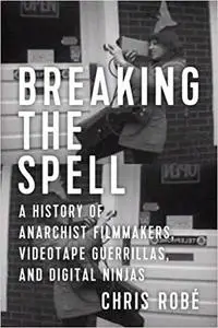 Breaking the Spell: A History of Anarchist Filmmakers, Videotape Guerrillas, and Digital Ninjas