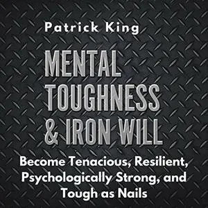 Mental Toughness & Iron Will: Become Tenacious, Resilient, Psychologically Strong, and Tough as Nails [Audiobook]