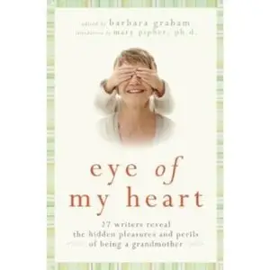 Eye of My Heart: 27 Writers Reveal the Hidden Pleasures and Perils of Being a Grandmother