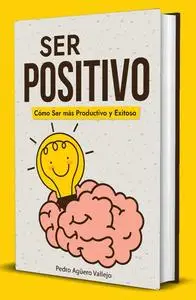 Ser Positivo: Cómo ser más Productivo y Exitoso Pensamiento Positivo El Poder de la Positividad (Spanish Edition)
