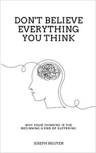 Don't Believe Everything You Think: Why Your Thinking Is The Beginning & End Of Suffering