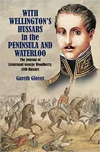 With Wellington's Hussars in the Peninsula and Waterloo: The Journal of Lieutenant George Woodberry, 18th Hussars