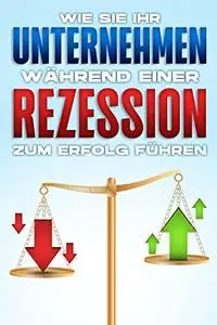 Wie Sie Ihr Unternehmen während einer Rezession zum Erfolg führen (German Edition)