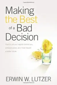 Making the Best of a Bad Decision: How to Put Your Regrets behind You, Embrace Grace, and Move toward a Better Future (repost)