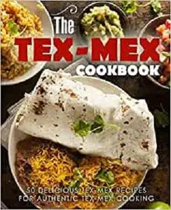 The Tex Mex Cookbook: 50 Delicious Tex Mex Recipes for Authentic Tex Mex Cooking (2nd Edition)