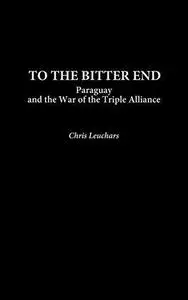 To the Bitter End: Paraguay and the War of the Triple Alliance (Contributions in Military Studies)