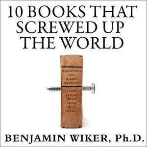 «10 Books That Screwed Up the World: And 5 Others That Didn't Help» by Benjamin Wiker (Ph.D.)