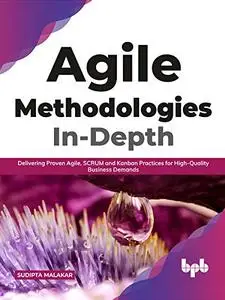 Agile Methodologies In-Depth: Delivering Proven Agile, SCRUM and Kanban Practices for High-Quality Business Demands