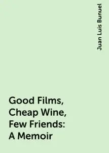 «Good Films, Cheap Wine, Few Friends: A Memoir» by Juan Luis Bunuel
