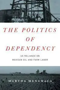 The Politics of Dependency : US Reliance on Mexican Oil and Farm Labor