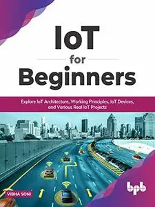 IoT for Beginners: Explore IoT Architecture, Working Principles, IoT Devices, and Various Real IoT Projects