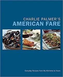 Charlie Palmer's American Fare: Everyday Recipes from My Kitchens to Yours