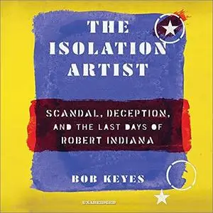 The Isolation Artist: Scandal, Deception, and the Last Days of Robert Indiana [Audiobook]