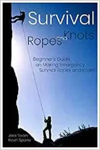 Survival Ropes and Knots: Beginner's Guide on Making Emergency Survival Ropes and Knots