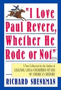 I Love Paul Revere, Whether He Rode or Not: A Collection of Legends, Lies, & Cherished Myths of American