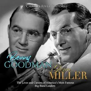 «Benny Goodman and Glenn Miller: The Lives and Careers of America’s Most Famous Big Band Leaders» by Charles River Edito