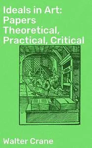 «Ideals in Art: Papers Theoretical, Practical, Critical» by Walter Crane