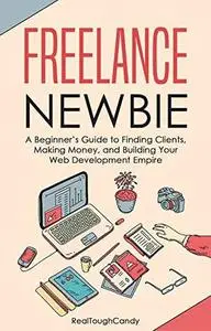 Freelance Newbie: A Beginner’s Guide to Finding Clients, Making Money, and Building Your Web Development Empire