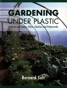 Gardening Under Plastic: How to Use Fleece, Films, Cloches and Polytunnels