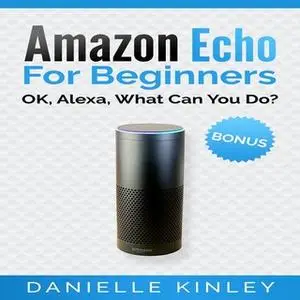 «Amazon Echo for Beginners: OK, Alexa, What Can You Do?» by Danielle Kinley