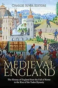 Medieval England: The History of England from the Fall of Rome to the Rise of the Tudor Dynasty