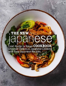 The New Japanese Cookbook : From Kyoto to Tokyo Discover Delicious Japanese Cooking with Easy Japanese Recipes