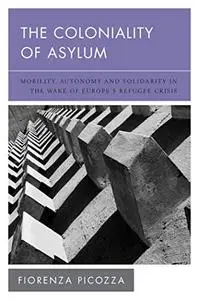 The Coloniality of Asylum: Mobility, Autonomy and Solidarity in the Wake of Europe’s Refugee Crisis