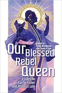 Our Blessed Rebel Queen: Essays on Carrie Fisher and Princess Leia