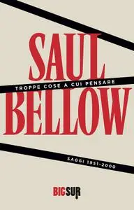 Saul Bellow - Troppe cose a cui pensare. Saggi 1951-2000