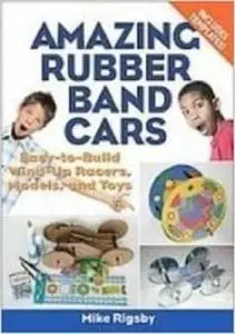 Amazing Rubber Band Cars: Easy-to-build Wind-up Racers, Models, and Toys