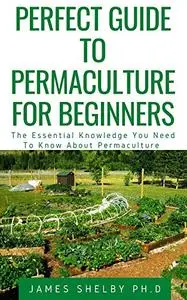 PERFECT GUIDE TO PERMACULTURE FOR BEGINNERS: The Essential Knowledge You Need To Know About Permaculture