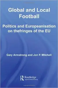 Global and Local Football: Politics and Europeanization on the Fringes of the EU by Jon P. Mitchell