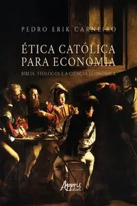 «Ética Católica para Economia: Bíblia, Teólogos e a Ciência Econômica» by Pedro Erik Carneiro