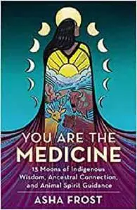 You Are the Medicine: 13 Moons of Indigenous Wisdom, Ancestral Connection, and Animal Spirit Guidance