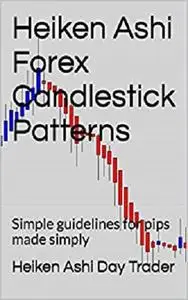 Heiken Ashi Forex Candlestick Patterns: Simple guidelines for pips made simply (Heiken Ashi Price Action Book 1)