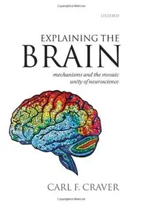 Explaining the Brain: Mechanisms and the Mosaic Unity of Neuroscience by Carl F. Craver