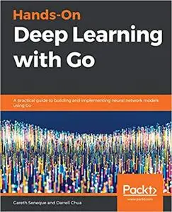 Hands-On Deep Learning with Go: A practical guide to building and implementing neural network models using Go (Repost)
