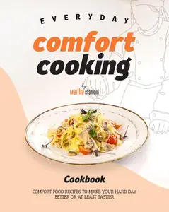 Everyday Comfort Cooking Cookbook: Comfort Food Recipes to Make Your Hard Day Better or at Least Tastier