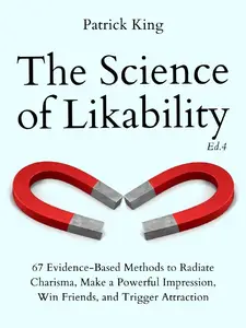 The Science of Likability: 67 Evidence-Based Methods to Radiate Charisma, Make a Powerful Impression, Win Friends